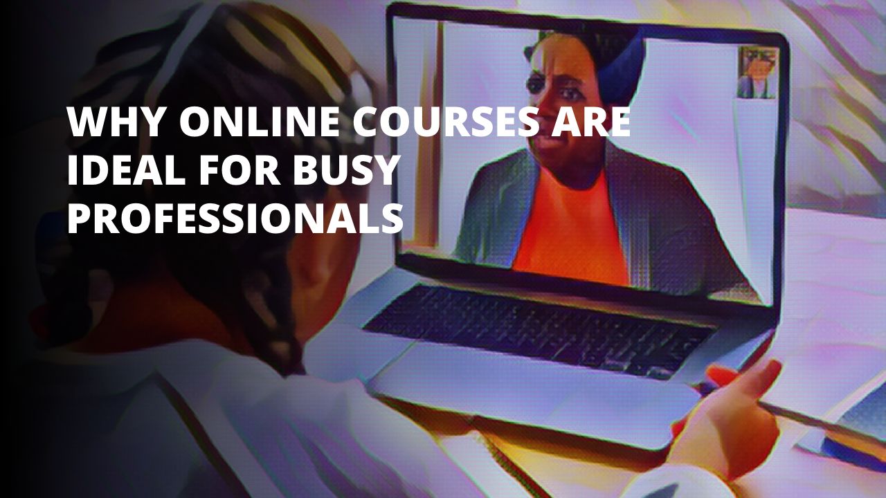 Why Online Courses Are Ideal For Busy Professionals
