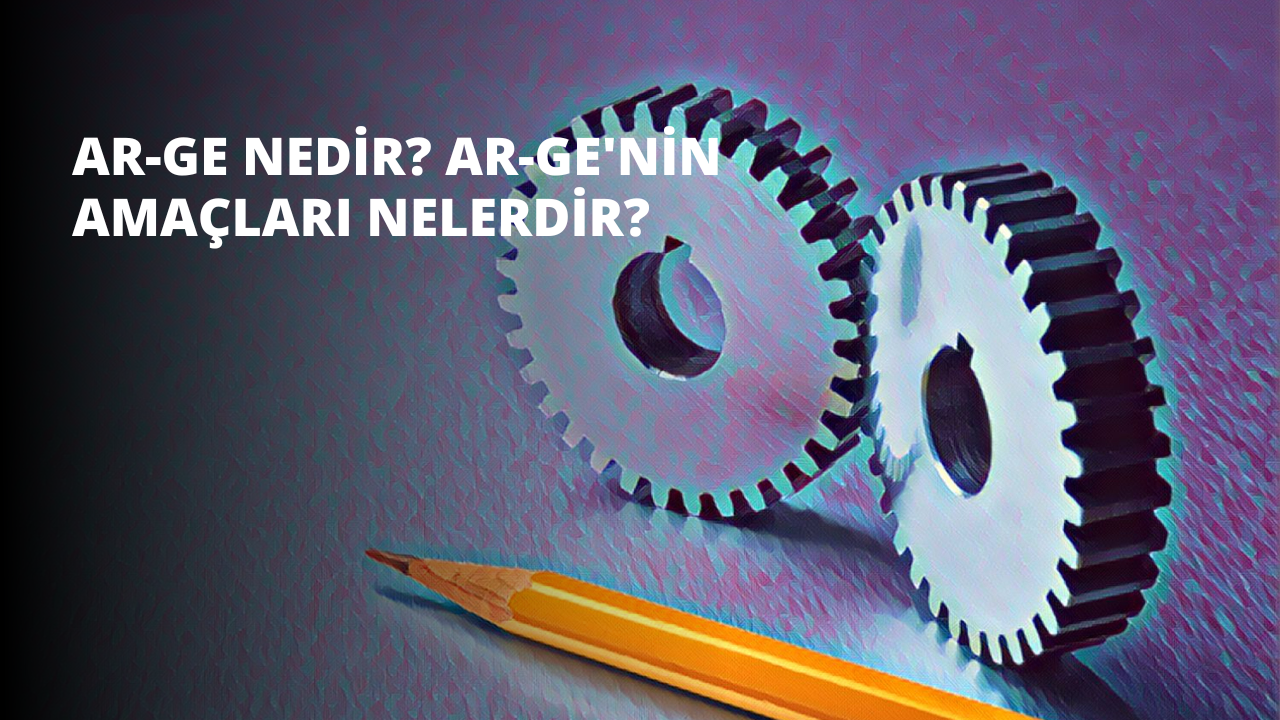Ar-Ge Nedir? Ar-Ge'nin Amaçları Nelerdir?