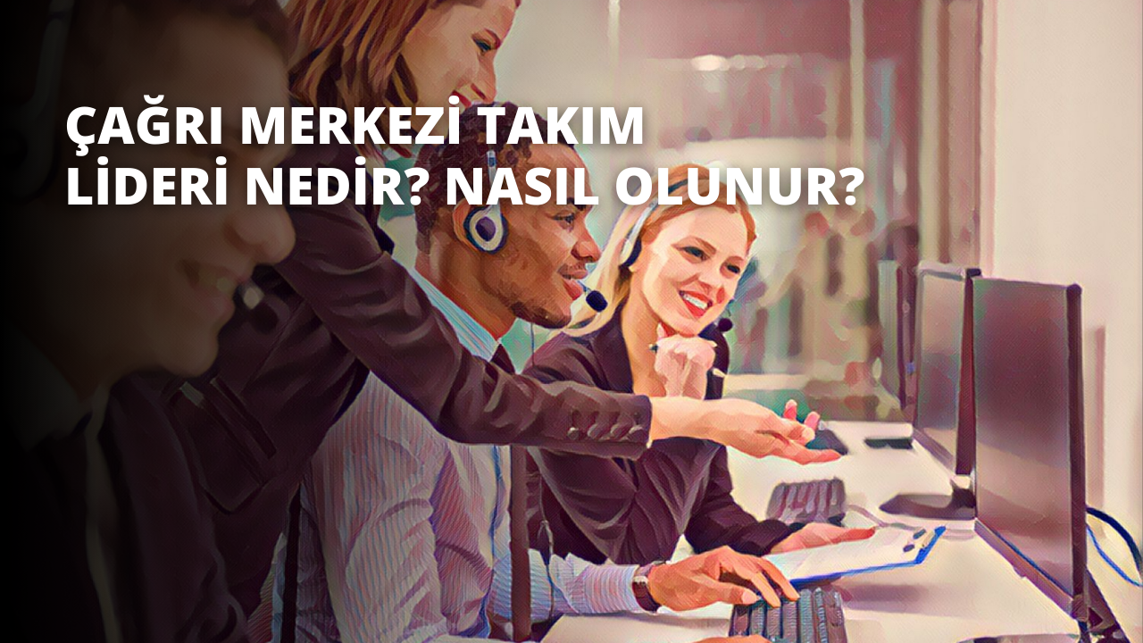 Çağrı Merkezi Takım Lideri Nedir? Nasıl Olunur?