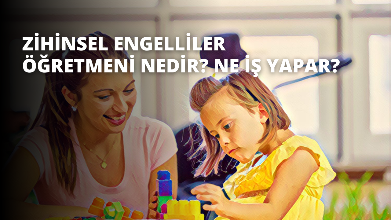 Zihinsel Engelliler Öğretmeni Nedir? Ne İş Yapar?